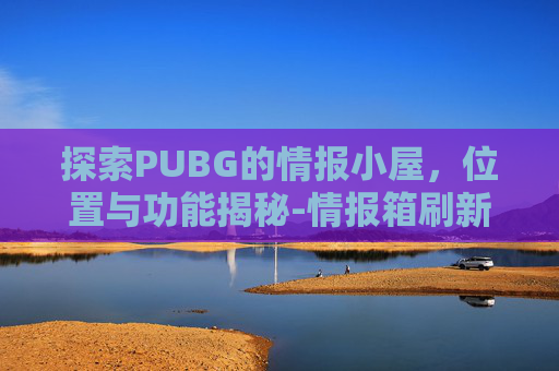 探索PUBG的情报小屋，位置与功能揭秘-情报箱刷新点