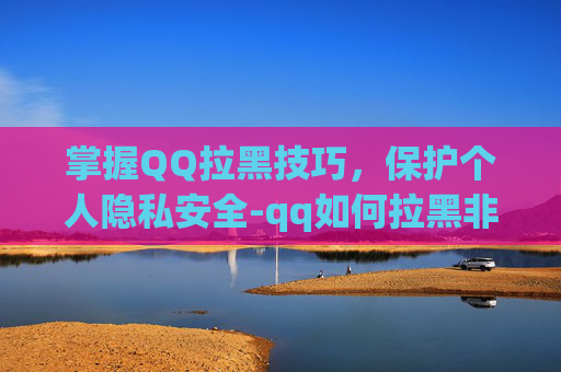 掌握QQ拉黑技巧，保护个人隐私安全-qq如何拉黑非好友的人