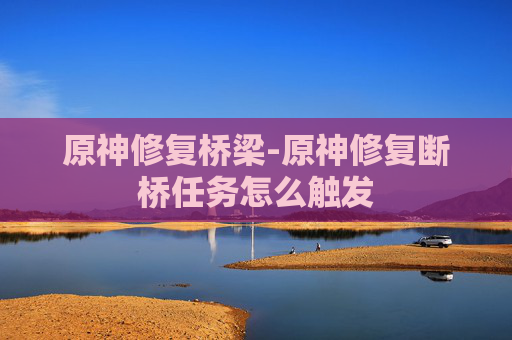 原神修复桥梁-原神修复断桥任务怎么触发
