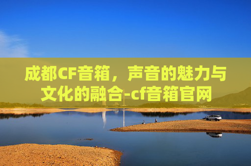 成都CF音箱，声音的魅力与文化的融合-cf音箱官网