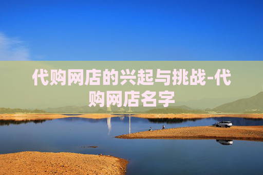 代购网店的兴起与挑战-代购网店名字