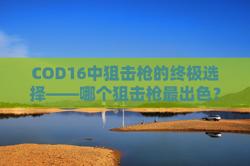COD16中狙击枪的终极选择——哪个狙击枪最出色？-使命召唤16哪把狙好