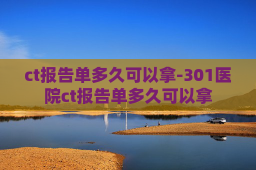 ct报告单多久可以拿-301医院ct报告单多久可以拿