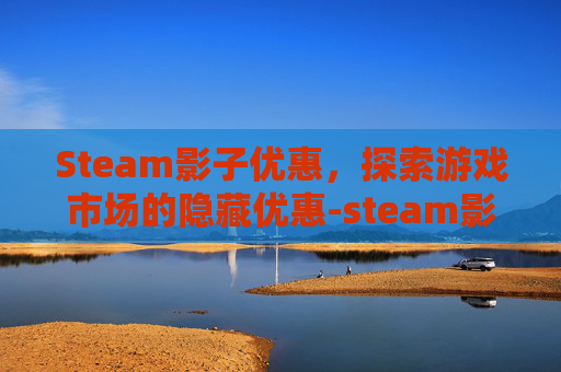 Steam影子优惠，探索游戏市场的隐藏优惠-steam影游最新