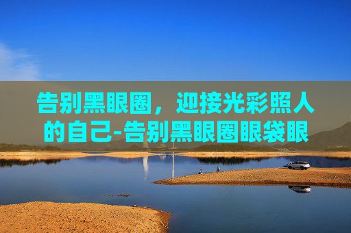 告别黑眼圈，迎接光彩照人的自己-告别黑眼圈眼袋眼纹