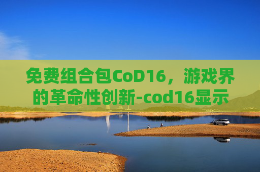 免费组合包CoD16，游戏界的革命性创新-cod16显示免费组合包找不到