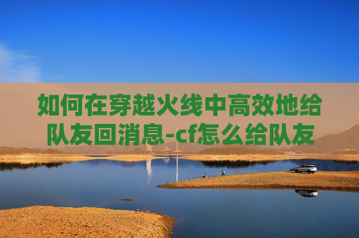 如何在穿越火线中高效地给队友回消息-cf怎么给队友回消息聊天