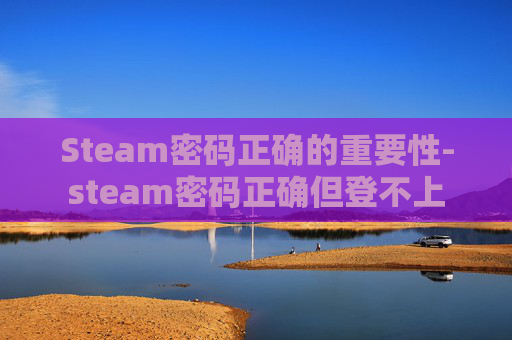 Steam密码正确的重要性-steam密码正确但登不上