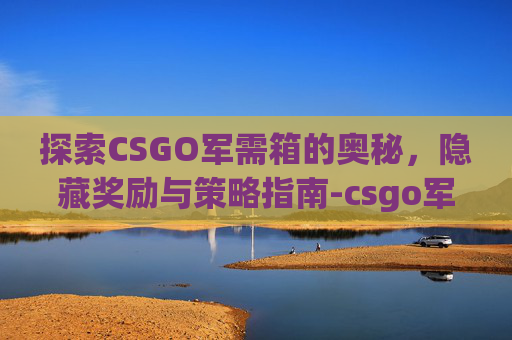 探索CSGO军需箱的奥秘，隐藏奖励与策略指南-csgo军需商城