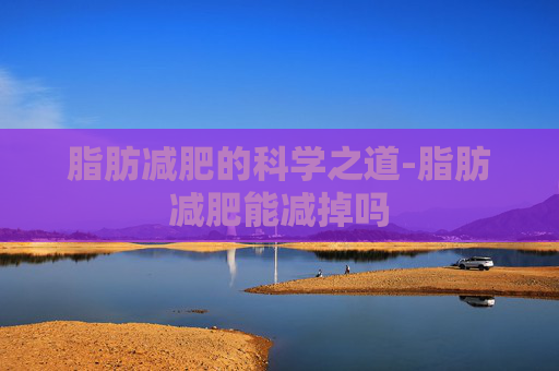 脂肪减肥的科学之道-脂肪减肥能减掉吗