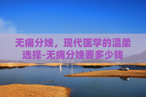 无痛分娩，现代医学的温柔选择-无痛分娩要多少钱