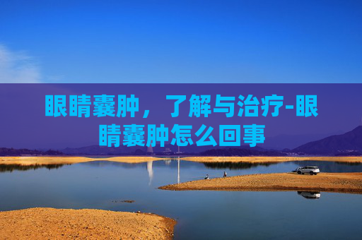眼睛囊肿，了解与治疗-眼睛囊肿怎么回事