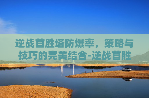 逆战首胜塔防爆率，策略与技巧的完美结合-逆战首胜塔防爆率怎么算