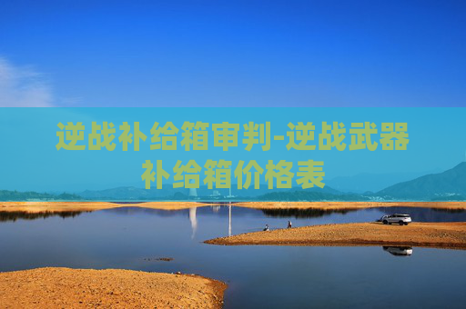 逆战补给箱审判-逆战武器补给箱价格表