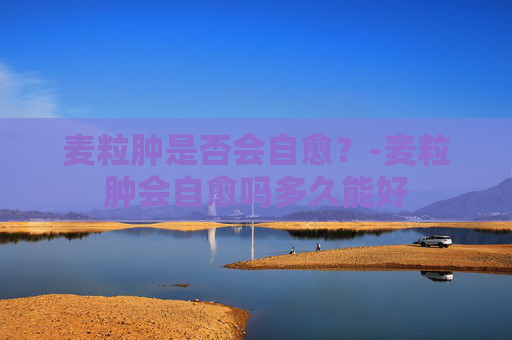 麦粒肿是否会自愈？-麦粒肿会自愈吗多久能好