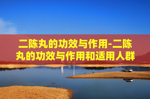 二陈丸的功效与作用-二陈丸的功效与作用和适用人群