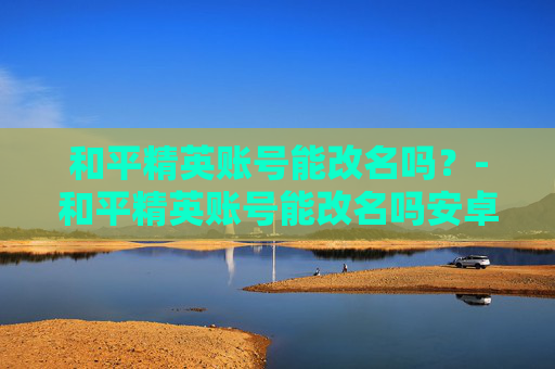 和平精英账号能改名吗？-和平精英账号能改名吗安卓