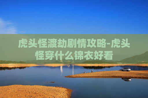 虎头怪渡劫剧情攻略-虎头怪穿什么锦衣好看