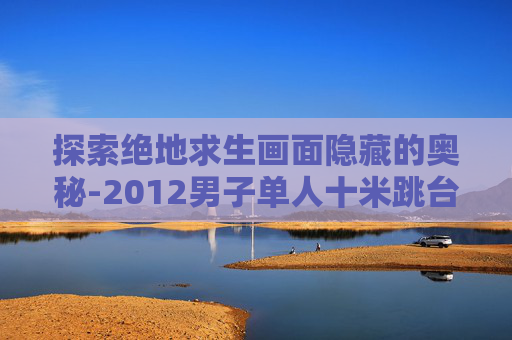 探索绝地求生画面隐藏的奥秘-2012男子单人十米跳台