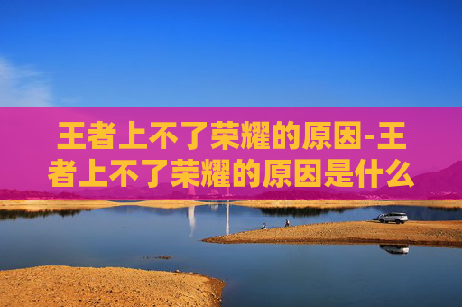 王者上不了荣耀的原因-王者上不了荣耀的原因是什么