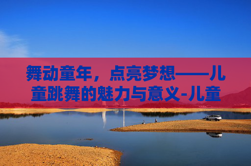 舞动童年，点亮梦想——儿童跳舞的魅力与意义-儿童跳舞广场舞