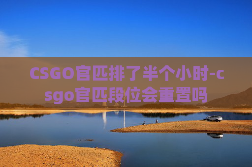 CSGO官匹排了半个小时-csgo官匹段位会重置吗