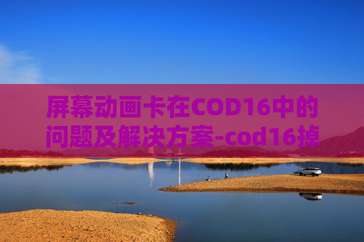 屏幕动画卡在COD16中的问题及解决方案-cod16掉帧严重怎么解决