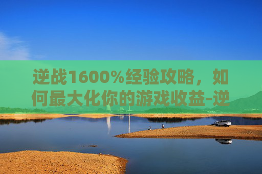 逆战1600%经验攻略，如何最大化你的游戏收益-逆战161到200多少经验