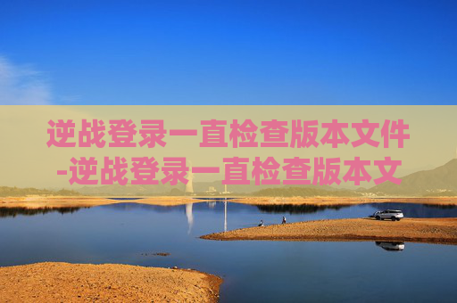 逆战登录一直检查版本文件-逆战登录一直检查版本文件异常