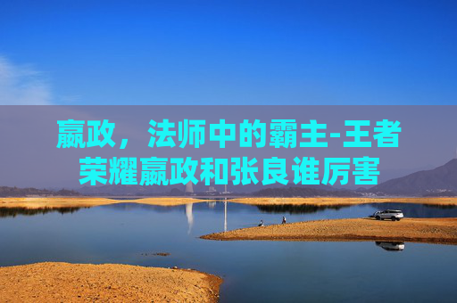嬴政，法师中的霸主-王者荣耀嬴政和张良谁厉害