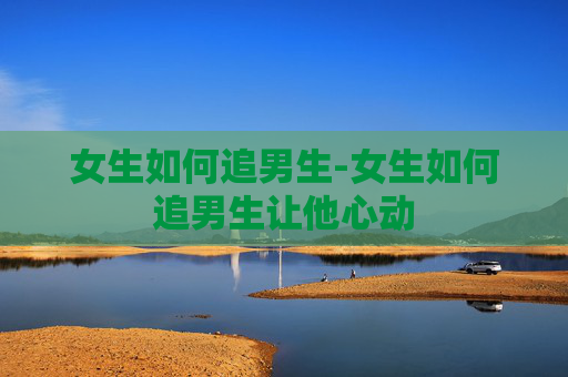 女生如何追男生-女生如何追男生让他心动