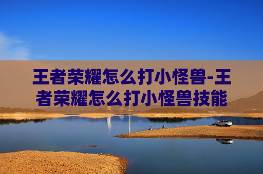 王者荣耀怎么打小怪兽-王者荣耀怎么打小怪兽技能