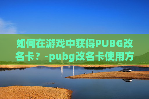 如何在游戏中获得PUBG改名卡？-pubg改名卡使用方法