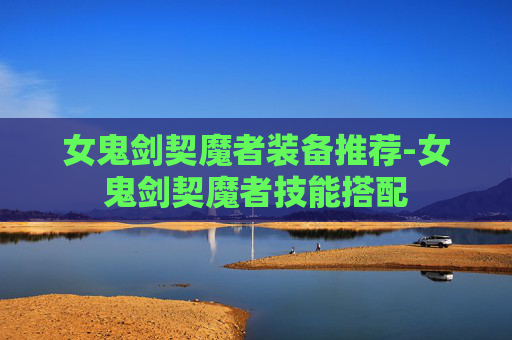 女鬼剑契魔者装备推荐-女鬼剑契魔者技能搭配