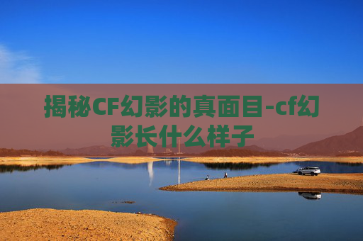 揭秘CF幻影的真面目-cf幻影长什么样子