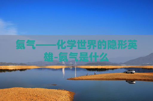 氨气——化学世界的隐形英雄-氨气是什么