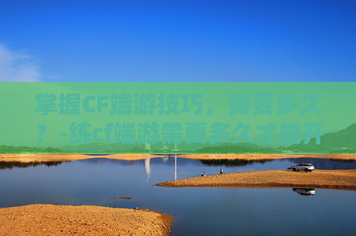 掌握CF端游技巧，需要多久？-练cf端游需要多久才能开挂
