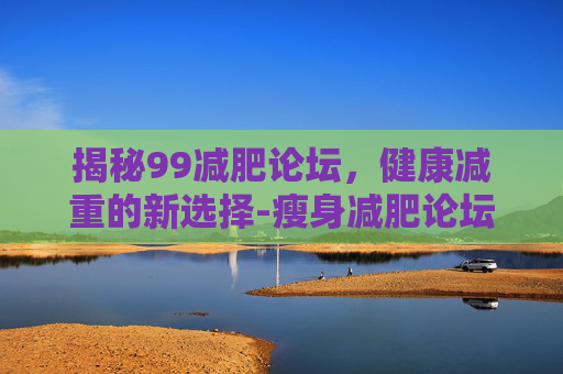 揭秘99减肥论坛，健康减重的新选择-瘦身减肥论坛
