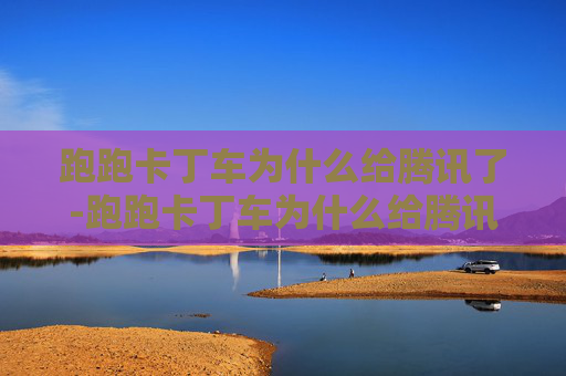 跑跑卡丁车为什么给腾讯了-跑跑卡丁车为什么给腾讯了一个账号