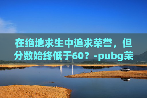 在绝地求生中追求荣誉，但分数始终低于60？-pubg荣誉等级有什么用