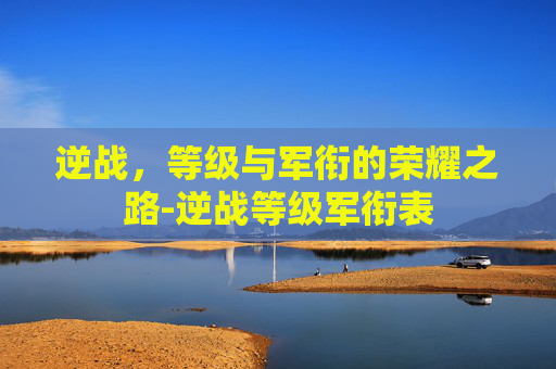 逆战，等级与军衔的荣耀之路-逆战等级军衔表
