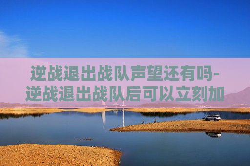 逆战退出战队声望还有吗-逆战退出战队后可以立刻加战队么