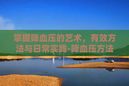 掌握降血压的艺术，有效方法与日常实践-降血压方法大全