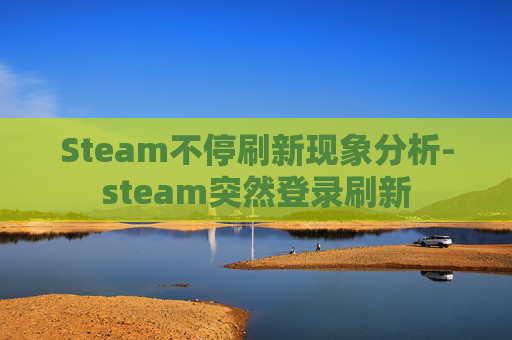 Steam不停刷新现象分析-steam突然登录刷新