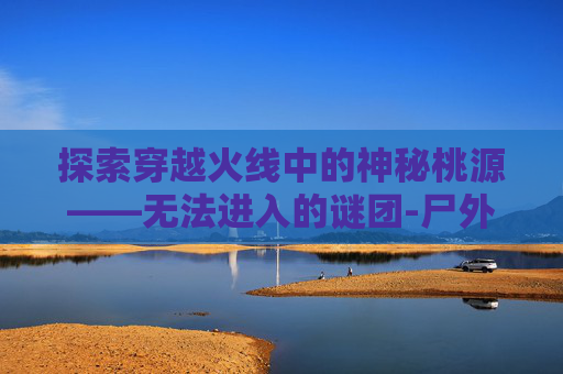 探索穿越火线中的神秘桃源——无法进入的谜团-尸外桃源攻略