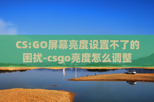 CS:GO屏幕亮度设置不了的困扰-csgo亮度怎么调整