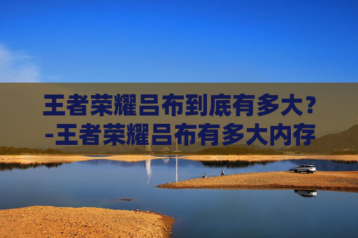 王者荣耀吕布到底有多大？-王者荣耀吕布有多大内存