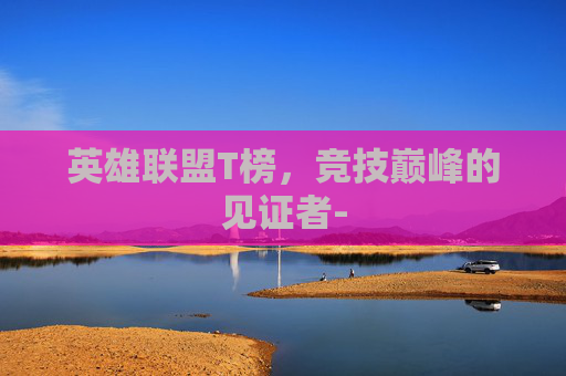 英雄联盟T榜，竞技巅峰的见证者-