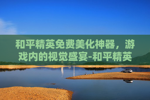 和平精英免费美化神器，游戏内的视觉盛宴-和平精英美化包2021免费版