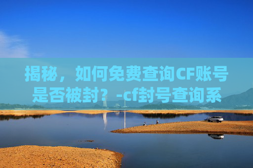 揭秘，如何免费查询CF账号是否被封？-cf封号查询系统